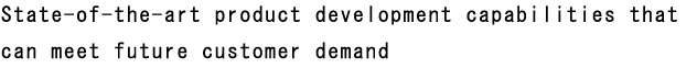 State-of-the-art product development capabilities that can meet future customer demand